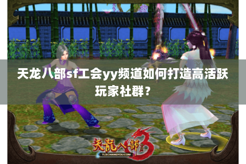 天龙八部sf工会yy频道如何打造高活跃玩家社群？