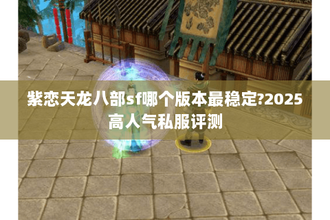 紫恋天龙八部sf哪个版本最稳定?2025高人气私服评测 紫恋天龙八部sf哪个版本最稳定?2025高人气私服评测