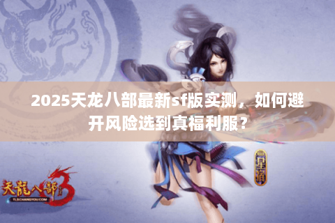 2025天龙八部最新sf版实测,如何避开风险选到真福利服? 2025天龙八部最新sf版实测,如何避开风险选到真福利服?