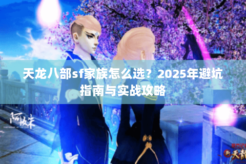 天龙八部sf家族怎么选?2025年避坑指南与实战攻略 天龙八部sf家族怎么选?2025年避坑指南与实战攻略