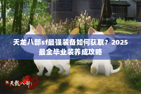 天龙八部sf最强装备如何获取?2025最全毕业装养成攻略 天龙八部sf最强装备如何获取?2025最全毕业装养成攻略