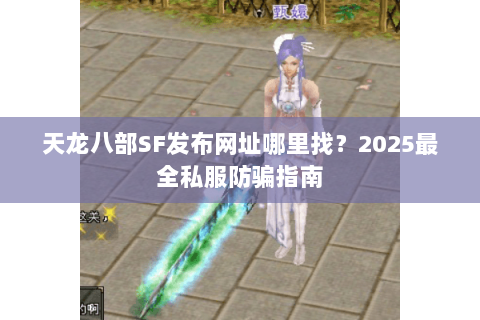 天龙八部SF发布网址哪里找?2025最全私服防骗指南 天龙八部SF发布网址哪里找?2025最全私服防骗指南