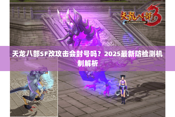 天龙八部SF改攻击会封号吗?2025最新防检测机制解析 天龙八部SF改攻击会封号吗?2025最新防检测机制解析