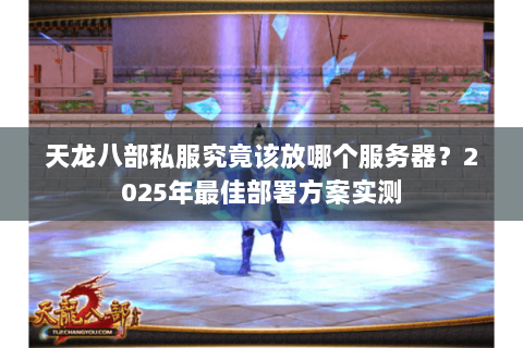 天龙八部私服究竟该放哪个服务器?2025年最佳部署方案实测 天龙八部私服究竟该放哪个服务器?2025年最佳部署方案实测