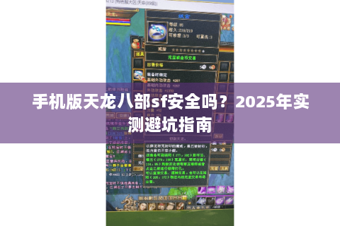 手机版天龙八部sf安全吗?2025年实测避坑指南 手机版天龙八部sf安全吗?2025年实测避坑指南