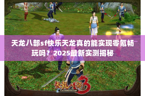 天龙八部sf快乐天龙真的能实现零氪畅玩吗？2025最新实测揭秘