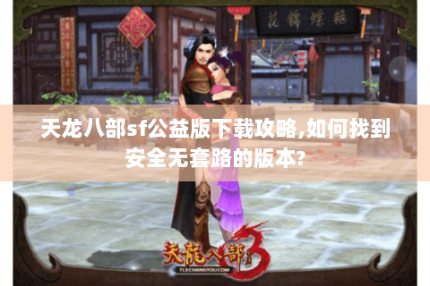 天龙八部sf公益版下载攻略,如何找到安全无套路的版本? 天龙八部sf公益版下载攻略,如何找到安全无套路的版本?