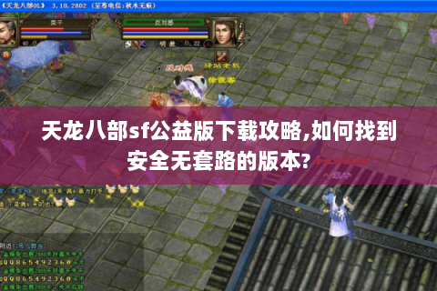 天龙八部sf公益版下载攻略,如何找到安全无套路的版本? 天龙八部sf公益版下载攻略,如何找到安全无套路的版本?