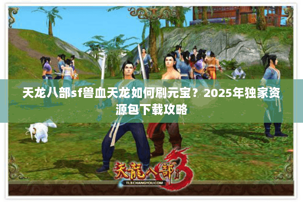 天龙八部sf兽血天龙如何刷元宝?2025年独家资源包下载攻略 天龙八部sf兽血天龙如何刷元宝?2025年独家资源包下载攻略