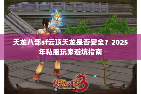 天龙八部sf云顶天龙是否安全?2025年私服玩家避坑指南 天龙八部sf云顶天龙是否安全?2025年私服玩家避坑指南