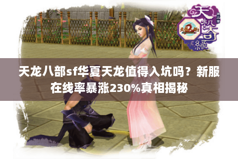 天龙八部sf华夏天龙值得入坑吗?新服在线率暴涨230%真相揭秘 天龙八部sf华夏天龙值得入坑吗?新服在线率暴涨230%真相揭秘