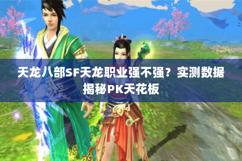 天龙八部SF天龙职业强不强?实测数据揭秘PK天花板 天龙八部SF天龙职业强不强?实测数据揭秘PK天花板