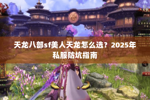 天龙八部sf美人天龙怎么选？2025年私服防坑指南