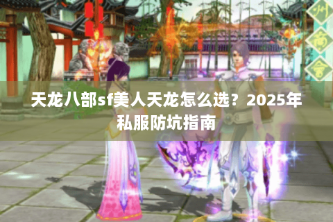 天龙八部sf美人天龙怎么选？2025年私服防坑指南