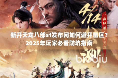 新开天龙八部sf发布网如何避开雷区?2025年玩家必看防坑指南 新开天龙八部sf发布网如何避开雷区?2025年玩家必看防坑指南