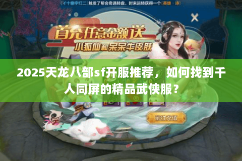 2025天龙八部sf开服推荐,如何找到千人同屏的精品武侠服? 2025天龙八部sf开服推荐,如何找到千人同屏的精品武侠服?