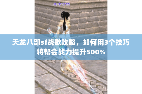 天龙八部sf战歌攻略,如何用3个技巧将帮会战力提升500% 天龙八部sf战歌攻略,如何用3个技巧将帮会战力提升500%