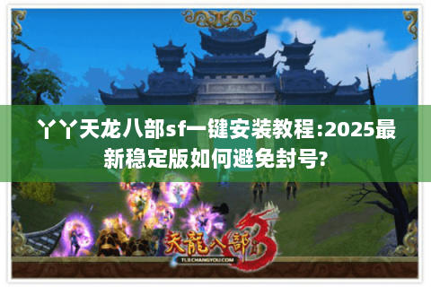 丫丫天龙八部sf一键安装教程:2025最新稳定版如何避免封号?