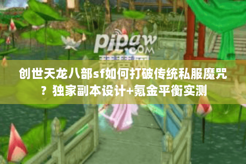 创世天龙八部sf如何打破传统私服魔咒?独家副本设计+氪金平衡实测 创世天龙八部sf如何打破传统私服魔咒?独家副本设计+氪金平衡实测