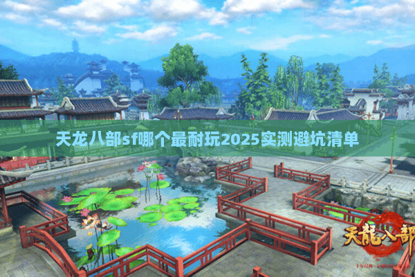 天龙八部sf哪个最耐玩2025实测避坑清单 天龙八部sf哪个最耐玩2025实测避坑清单