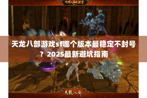 天龙八部游戏sf哪个版本最稳定不封号?2025最新避坑指南 天龙八部游戏sf哪个版本最稳定不封号?2025最新避坑指南