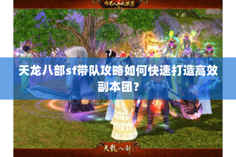 天龙八部sf带队攻略如何快速打造高效副本团? 天龙八部sf带队攻略如何快速打造高效副本团?