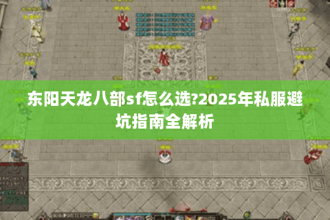 东阳天龙八部sf怎么选?2025年私服避坑指南全解析 东阳天龙八部sf怎么选?2025年私服避坑指南全解析