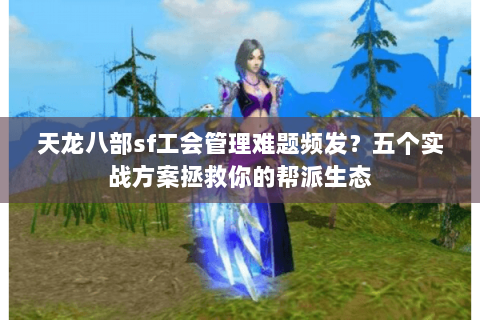 天龙八部sf工会管理难题频发?五个实战方案拯救你的帮派生态 天龙八部sf工会管理难题频发?五个实战方案拯救你的帮派生态