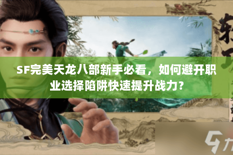 SF完美天龙八部新手必看,如何避开职业选择陷阱快速提升战力? SF完美天龙八部新手必看,如何避开职业选择陷阱快速提升战力?