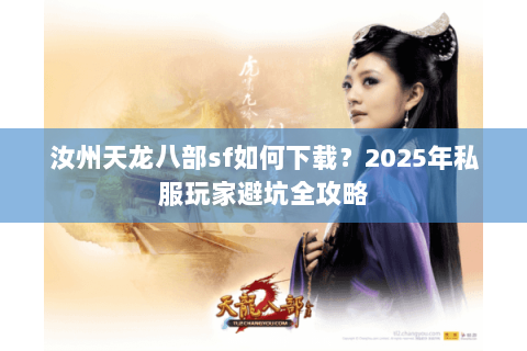 汝州天龙八部sf如何下载?2025年私服玩家避坑全攻略 汝州天龙八部sf如何下载?2025年私服玩家避坑全攻略