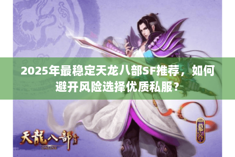 2025年最稳定天龙八部SF推荐，如何避开风险选择优质私服？