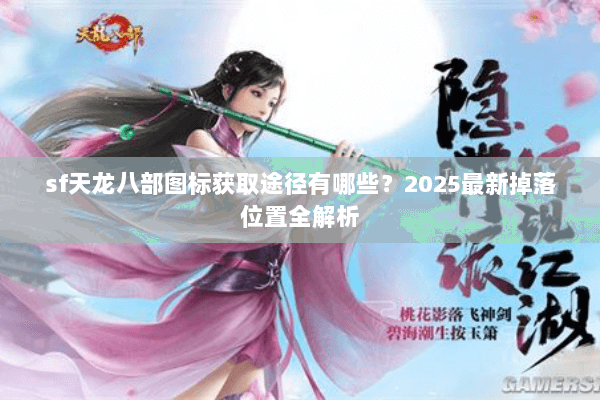 sf天龙八部图标获取途径有哪些?2025最新掉落位置全解析 sf天龙八部图标获取途径有哪些?2025最新掉落位置全解析