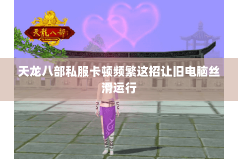 天龙八部私服卡顿频繁这招让旧电脑丝滑运行 天龙八部私服卡顿频繁这招让旧电脑丝滑运行