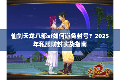 仙剑天龙八部sf如何避免封号？2025年私服防封实战指南