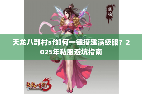 天龙八部村sf如何一键搭建满级服?2025年私服避坑指南 天龙八部村sf如何一键搭建满级服?2025年私服避坑指南