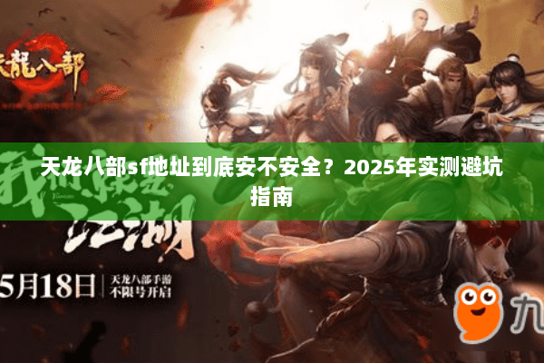 天龙八部sf地址到底安不安全?2025年实测避坑指南 天龙八部sf地址到底安不安全?2025年实测避坑指南