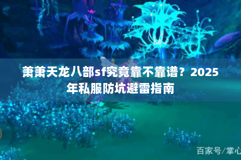 萧萧天龙八部sf究竟靠不靠谱?2025年私服防坑避雷指南 萧萧天龙八部sf究竟靠不靠谱?2025年私服防坑避雷指南