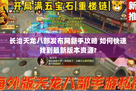 长治天龙八部发布网新手攻略 如何快速找到最新版本资源? 长治天龙八部发布网新手攻略 如何快速找到最新版本资源?