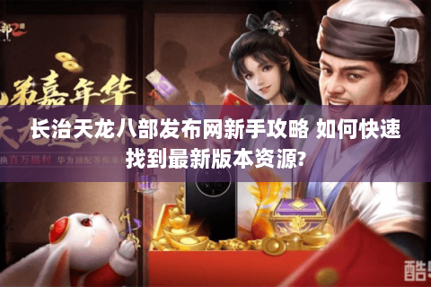 长治天龙八部发布网新手攻略 如何快速找到最新版本资源? 长治天龙八部发布网新手攻略 如何快速找到最新版本资源?