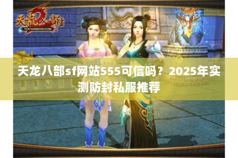 天龙八部sf网站555可信吗?2025年实测防封私服推荐 天龙八部sf网站555可信吗?2025年实测防封私服推荐