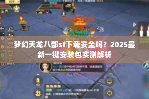 梦幻天龙八部sf下载安全吗?2025最新一键安装包实测解析 梦幻天龙八部sf下载安全吗?2025最新一键安装包实测解析