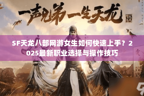 SF天龙八部网游女生如何快速上手?2025最新职业选择与操作技巧 SF天龙八部网游女生如何快速上手?2025最新职业选择与操作技巧