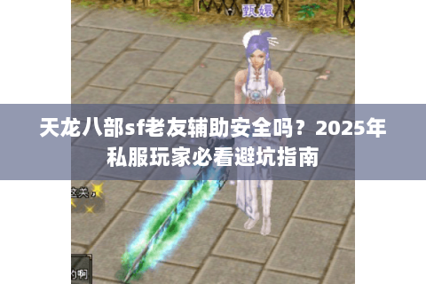 天龙八部sf老友辅助安全吗?2025年私服玩家必看避坑指南 天龙八部sf老友辅助安全吗?2025年私服玩家必看避坑指南