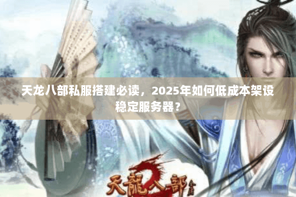 天龙八部私服搭建必读,2025年如何低成本架设稳定服务器? 天龙八部私服搭建必读,2025年如何低成本架设稳定服务器?