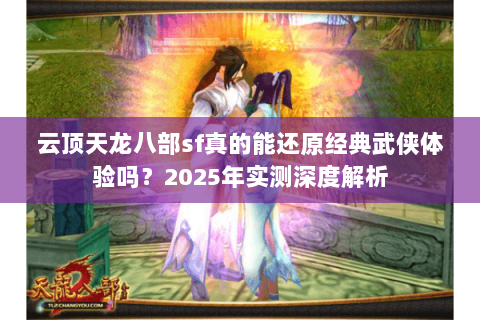 云顶天龙八部sf真的能还原经典武侠体验吗?2025年实测深度解析 云顶天龙八部sf真的能还原经典武侠体验吗?2025年实测深度解析