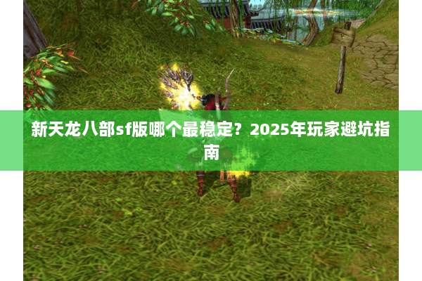 新天龙八部sf版哪个最稳定?2025年玩家避坑指南 新天龙八部sf版哪个最稳定?2025年玩家避坑指南