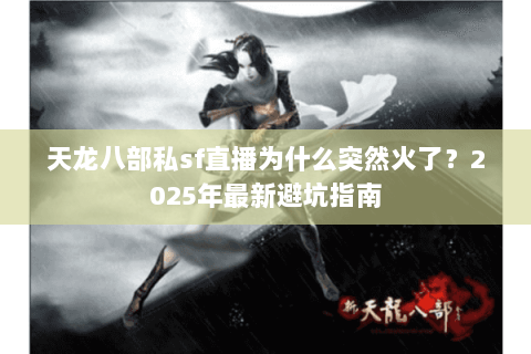 天龙八部私sf直播为什么突然火了?2025年最新避坑指南 天龙八部私sf直播为什么突然火了?2025年最新避坑指南