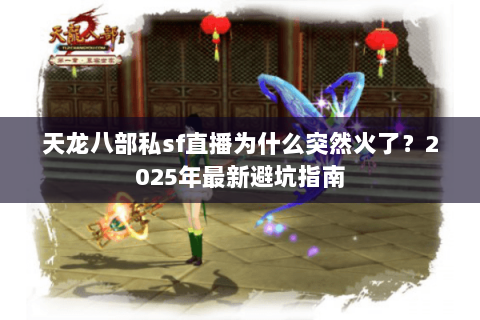 天龙八部私sf直播为什么突然火了?2025年最新避坑指南 天龙八部私sf直播为什么突然火了?2025年最新避坑指南
