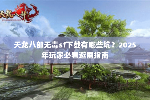 天龙八部无毒sf下载有哪些坑?2025年玩家必看避雷指南 天龙八部无毒sf下载有哪些坑?2025年玩家必看避雷指南