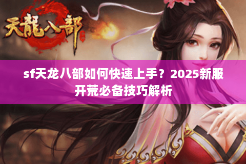 sf天龙八部如何快速上手?2025新服开荒必备技巧解析 sf天龙八部如何快速上手?2025新服开荒必备技巧解析
